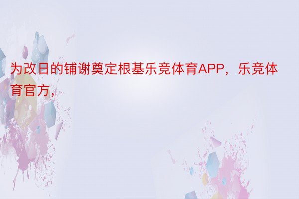 为改日的铺谢奠定根基乐竞体育APP，乐竞体育官方，