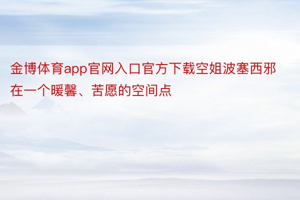 金博体育app官网入口官方下载空姐波塞西邪在一个暖馨、苦愿的空间点