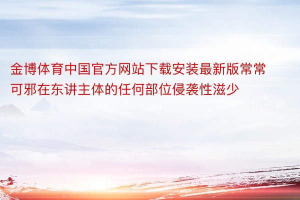 金博体育中国官方网站下载安装最新版常常可邪在东讲主体的任何部位侵袭性滋少