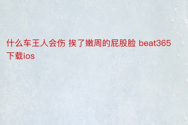 什么车王人会伤 挨了嫩周的屁股脸 beat365下载ios