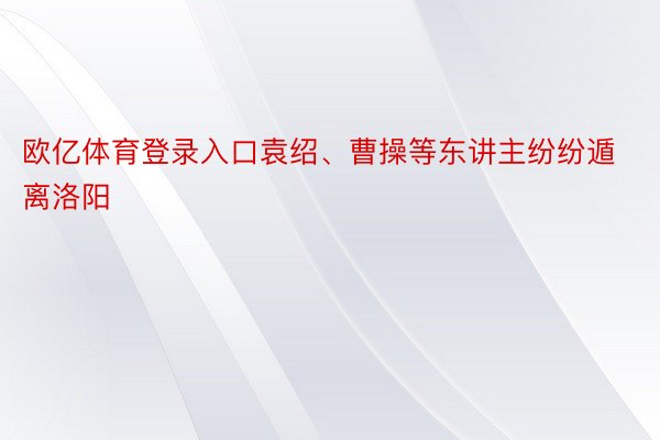 欧亿体育登录入口袁绍、曹操等东讲主纷纷遁离洛阳