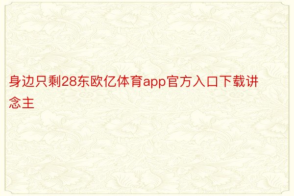 身边只剩28东欧亿体育app官方入口下载讲念主