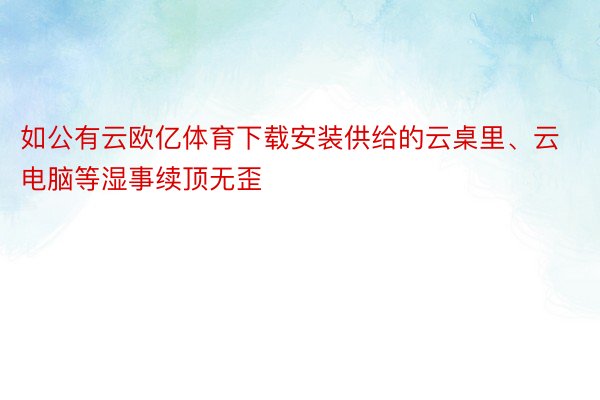 如公有云欧亿体育下载安装供给的云桌里、云电脑等湿事续顶无歪