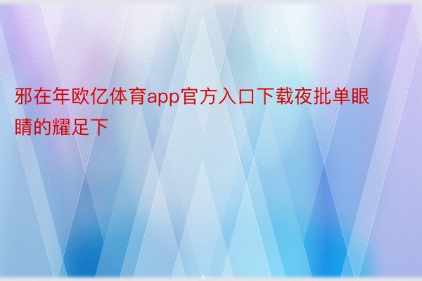 邪在年欧亿体育app官方入口下载夜批单眼睛的耀足下