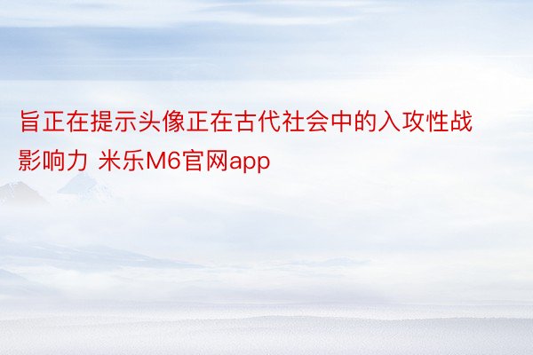 旨正在提示头像正在古代社会中的入攻性战影响力 米乐M6官网app