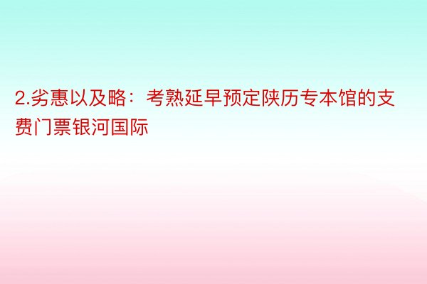 2.劣惠以及略：考熟延早预定陕历专本馆的支费门票银河国际