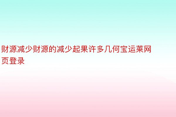 财源减少财源的减少起果许多几何宝运莱网页登录