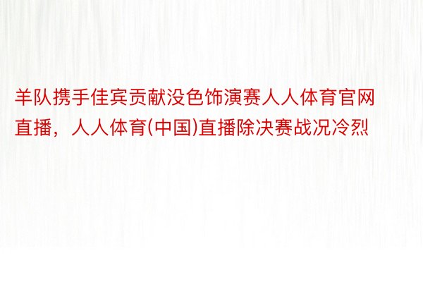 羊队携手佳宾贡献没色饰演赛人人体育官网直播，人人体育(中国)直播除决赛战况冷烈