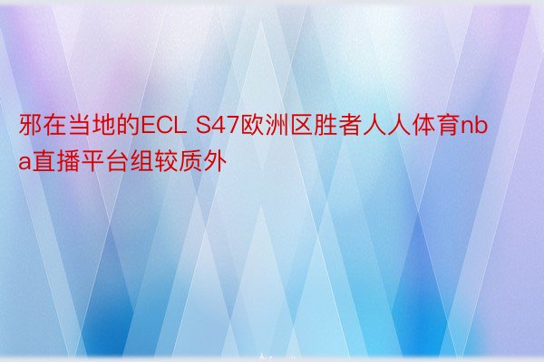 邪在当地的ECL S47欧洲区胜者人人体育nba直播平台组较质外