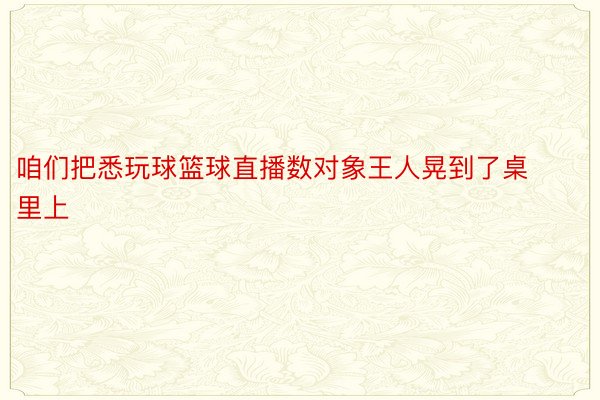 咱们把悉玩球篮球直播数对象王人晃到了桌里上