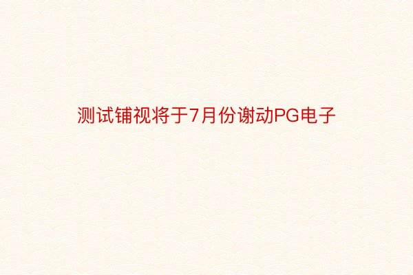 测试铺视将于7月份谢动PG电子