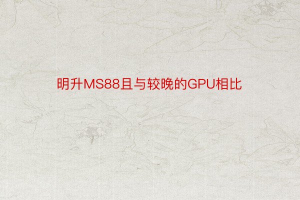 明升MS88且与较晚的GPU相比