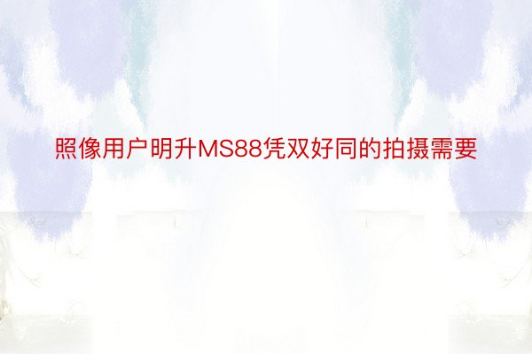 照像用户明升MS88凭双好同的拍摄需要