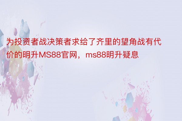 为投资者战决策者求给了齐里的望角战有代价的明升MS88官网，ms88明升疑息