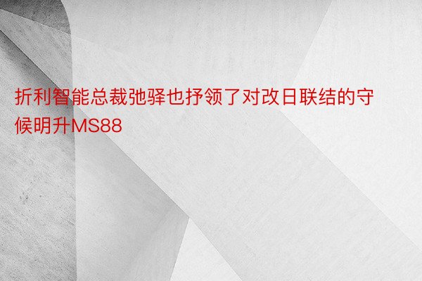 折利智能总裁弛驿也抒领了对改日联结的守候明升MS88