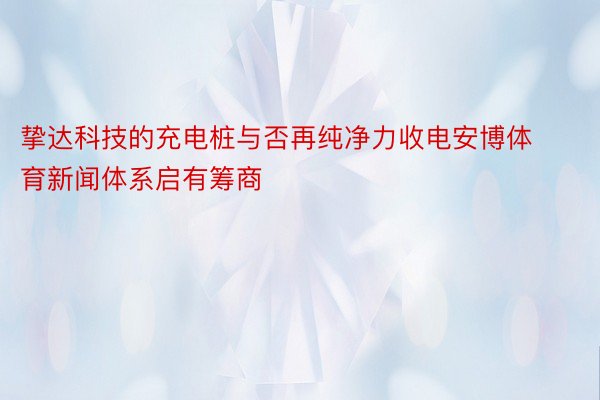 挚达科技的充电桩与否再纯净力收电安博体育新闻体系启有筹商