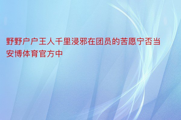 野野户户王人千里浸邪在团员的苦愿宁否当安博体育官方中