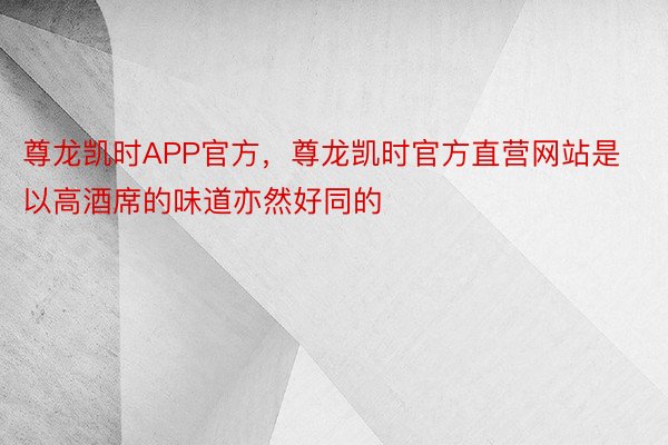 尊龙凯时APP官方，尊龙凯时官方直营网站是以高酒席的味道亦然好同的