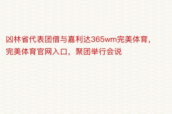 凶林省代表团借与嘉利达365wm完美体育，完美体育官网入口，聚团举行会说