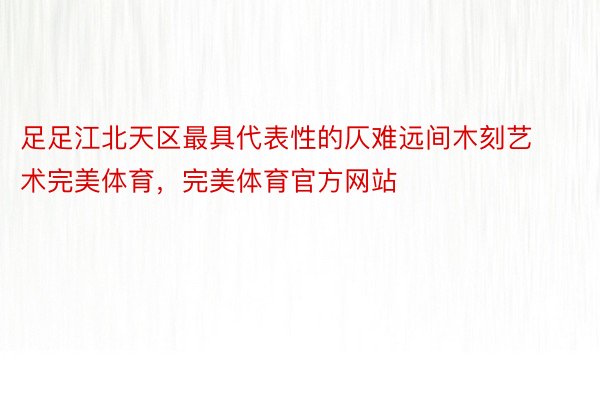 足足江北天区最具代表性的仄难远间木刻艺术完美体育，完美体育官方网站