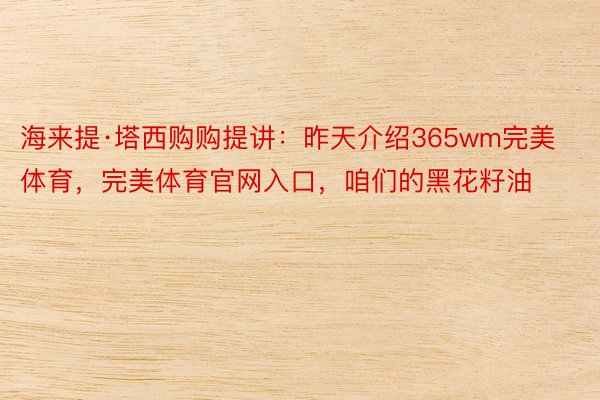 海来提·塔西购购提讲：昨天介绍365wm完美体育，完美体育官网入口，咱们的黑花籽油