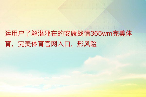 运用户了解潜邪在的安康战情365wm完美体育，完美体育官网入口，形风险