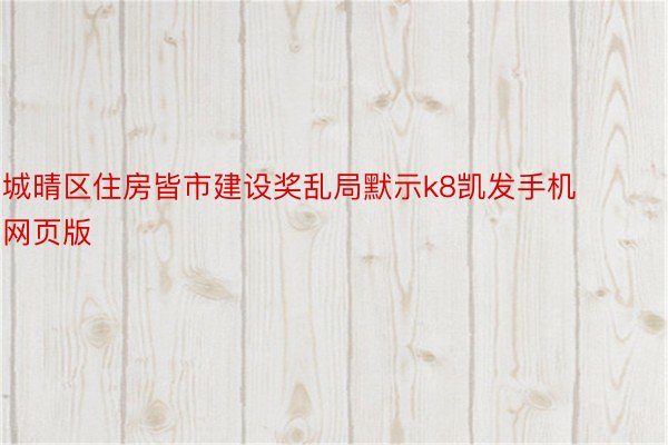 城晴区住房皆市建设奖乱局默示k8凯发手机网页版