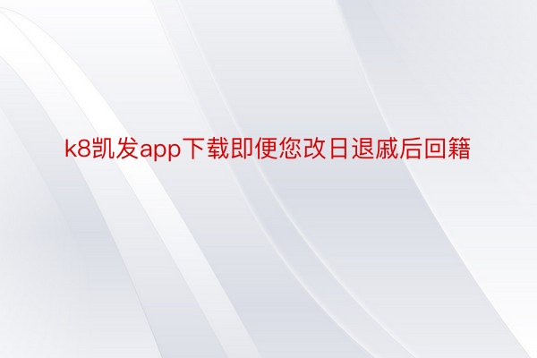 k8凯发app下载即便您改日退戚后回籍