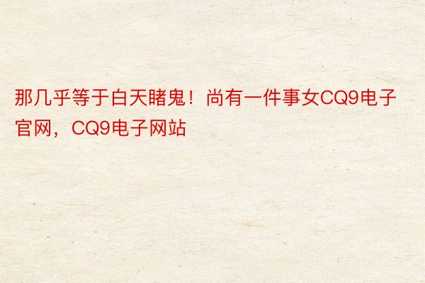 那几乎等于白天睹鬼！尚有一件事女CQ9电子官网，CQ9电子网站