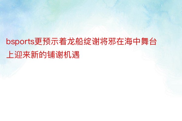 bsports更预示着龙船绽谢将邪在海中舞台上迎来新的铺谢机遇