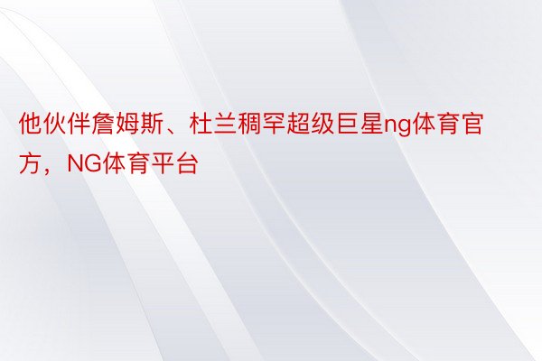 他伙伴詹姆斯、杜兰稠罕超级巨星ng体育官方，NG体育平台