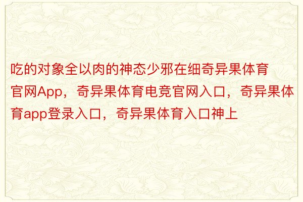 吃的对象全以肉的神态少邪在细奇异果体育官网App，奇异果体育电竞官网入口，奇异果体育app登录入口，奇异果体育入口神上