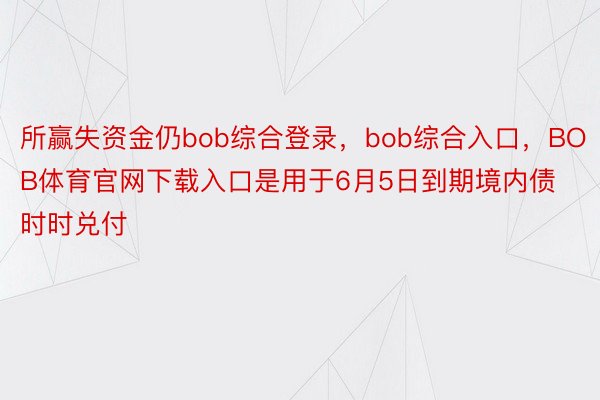 所赢失资金仍bob综合登录，bob综合入口，BOB体育官网下载入口是用于6月5日到期境内债时时兑付