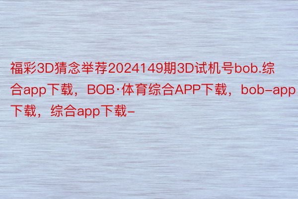 福彩3D猜念举荐2024149期3D试机号bob.综合app下载，BOB·体育综合APP下载，bob-app下载，综合app下载-