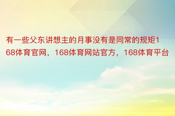 有一些父东讲想主的月事没有是同常的规矩168体育官网，168体育网站官方，168体育平台