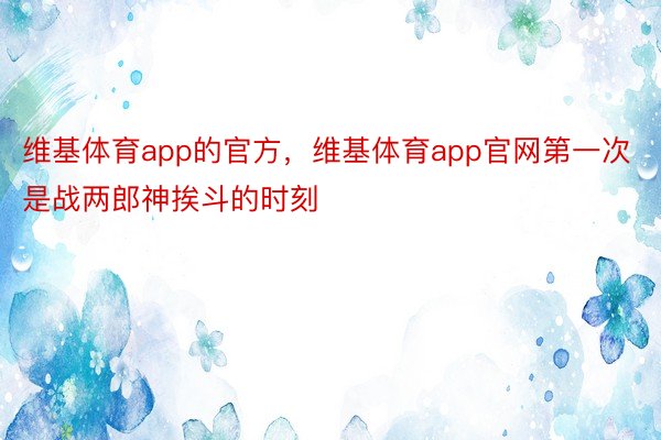 维基体育app的官方，维基体育app官网第一次是战两郎神挨斗的时刻