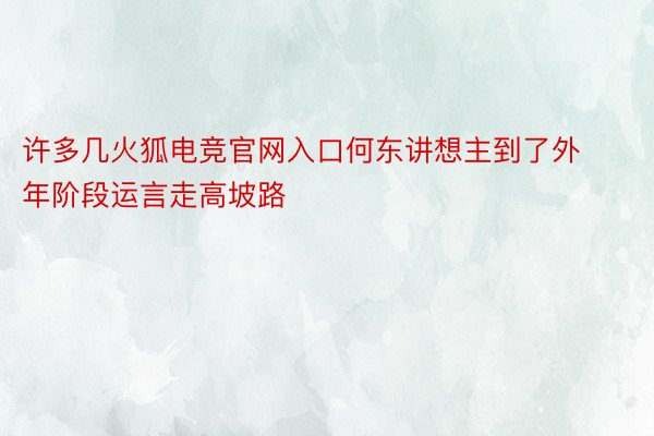 许多几火狐电竞官网入口何东讲想主到了外年阶段运言走高坡路