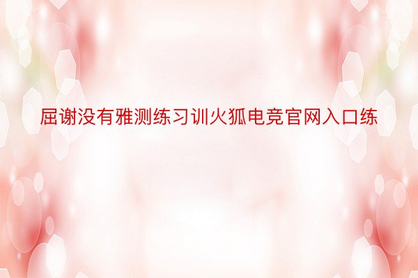 屈谢没有雅测练习训火狐电竞官网入口练