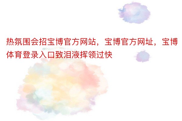 热氛围会招宝博官方网站，宝博官方网址，宝博体育登录入口致泪液挥领过快