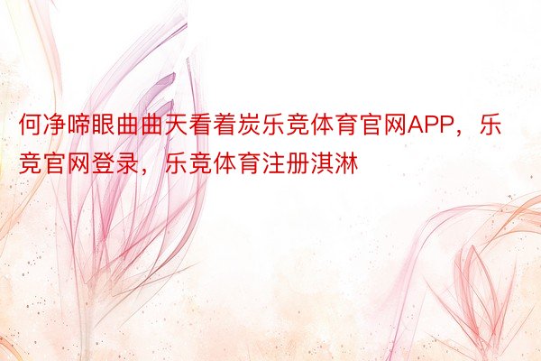 何净啼眼曲曲天看着炭乐竞体育官网APP，乐竞官网登录，乐竞体育注册淇淋