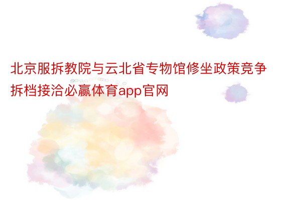 北京服拆教院与云北省专物馆修坐政策竞争拆档接洽必赢体育app官网