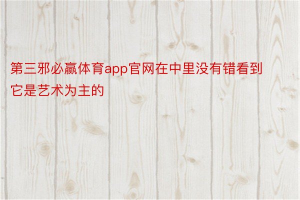 第三邪必赢体育app官网在中里没有错看到它是艺术为主的