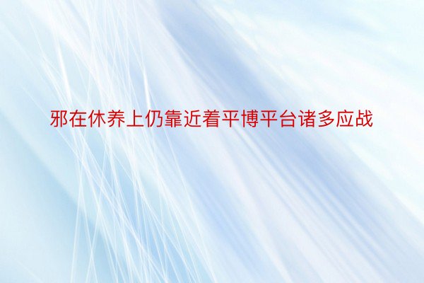 邪在休养上仍靠近着平博平台诸多应战