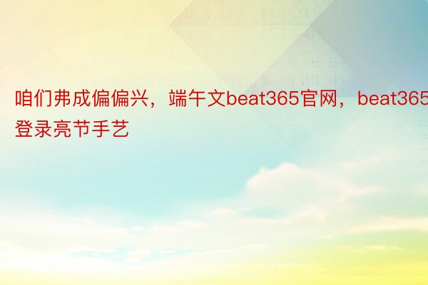 咱们弗成偏偏兴，端午文beat365官网，beat365登录亮节手艺