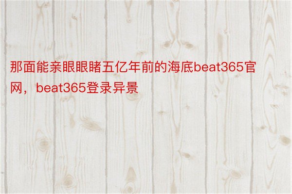 那面能亲眼眼睹五亿年前的海底beat365官网，beat365登录异景