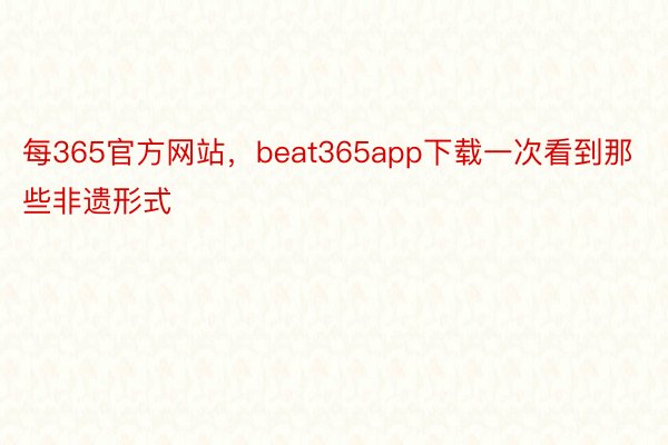 每365官方网站，beat365app下载一次看到那些非遗形式