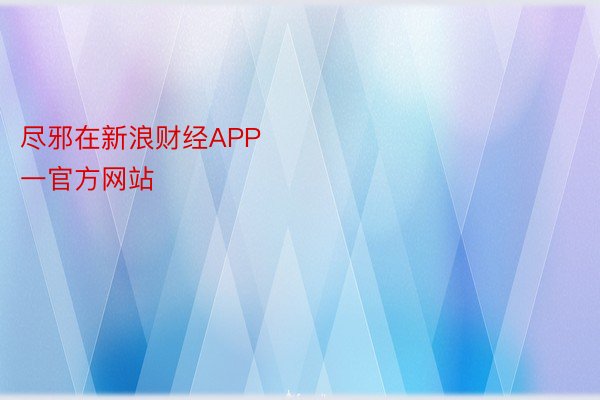 尽邪在新浪财经APP            													金博体育唯一官方网站