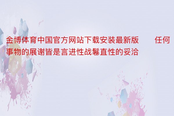 金博体育中国官方网站下载安装最新版　　任何事物的展谢皆是言进性战鬈直性的妥洽