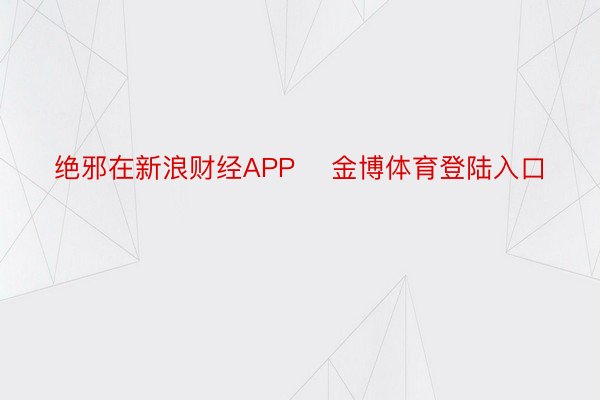 绝邪在新浪财经APP    金博体育登陆入口