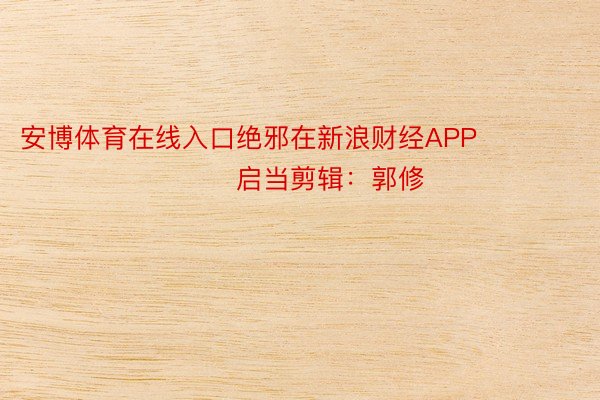 安博体育在线入口绝邪在新浪财经APP            						启当剪辑：郭修